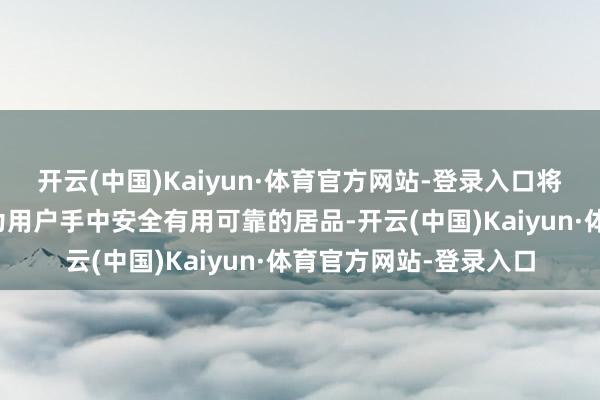 开云(中国)Kaiyun·体育官方网站-登录入口将前沿的科学发现改革为用户手中安全有用可靠的居品-开云(中国)Kaiyun·体育官方网站-登录入口