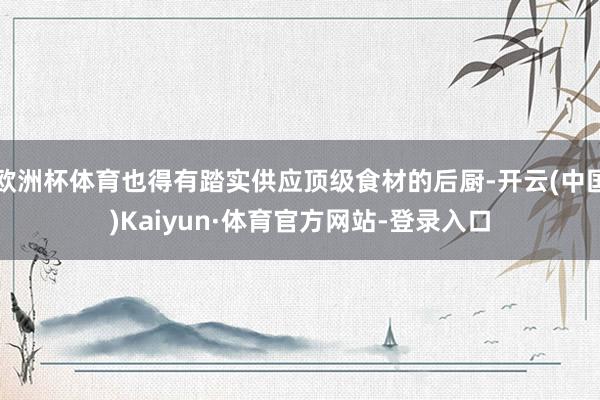 欧洲杯体育也得有踏实供应顶级食材的后厨-开云(中国)Kaiyun·体育官方网站-登录入口
